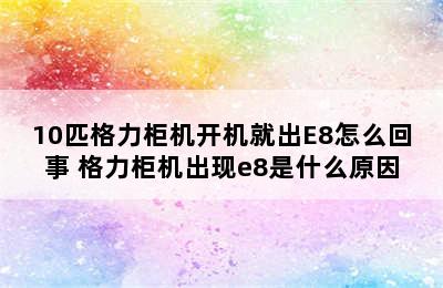 10匹格力柜机开机就出E8怎么回事 格力柜机出现e8是什么原因